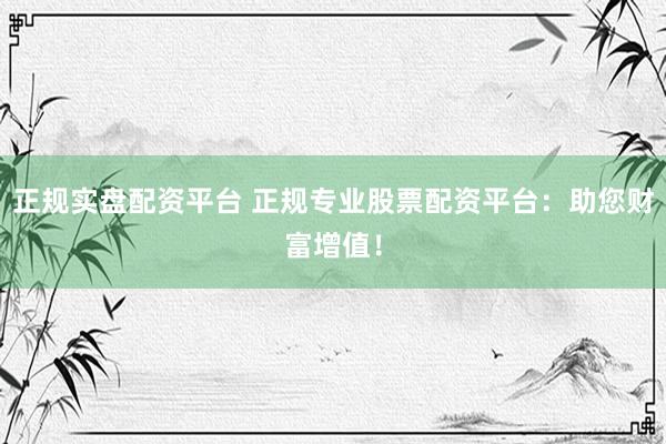 正规实盘配资平台 正规专业股票配资平台：助您财富增值！