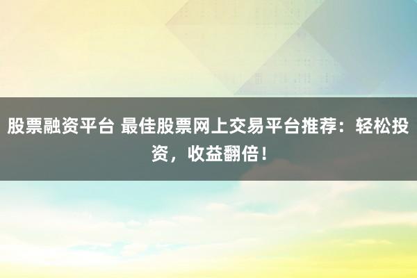 股票融资平台 最佳股票网上交易平台推荐：轻松投资，收益翻倍！