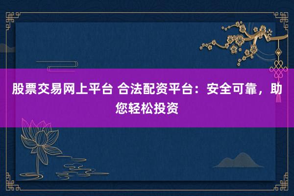 股票交易网上平台 合法配资平台：安全可靠，助您轻松投资