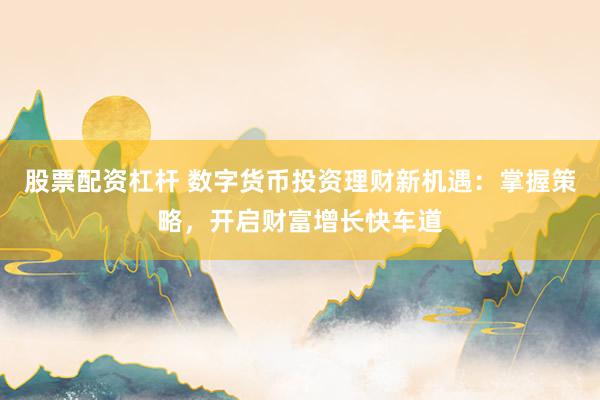 股票配资杠杆 数字货币投资理财新机遇：掌握策略，开启财富增长快车道