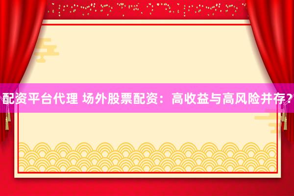 配资平台代理 场外股票配资：高收益与高风险并存？