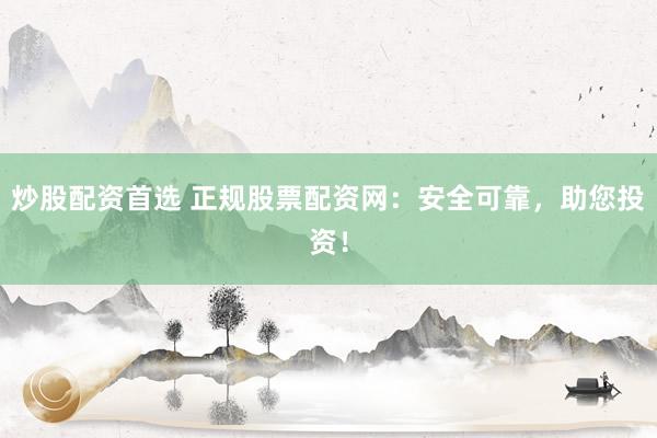 炒股配资首选 正规股票配资网：安全可靠，助您投资！