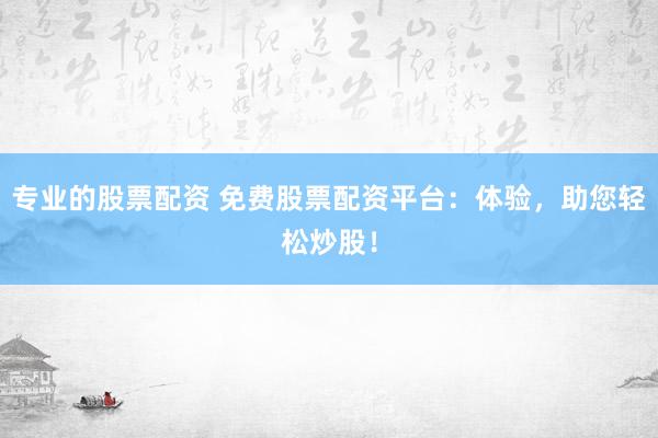 专业的股票配资 免费股票配资平台：体验，助您轻松炒股！