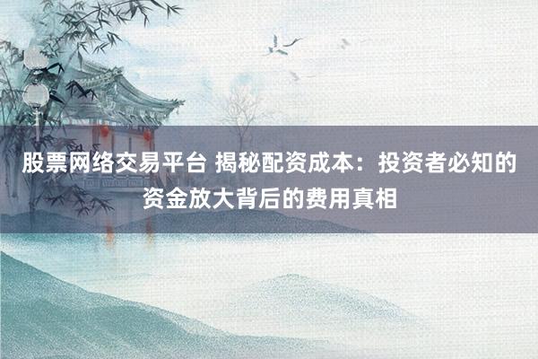 股票网络交易平台 揭秘配资成本：投资者必知的资金放大背后的费用真相