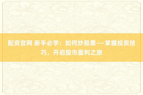 配资官网 新手必学：如何炒股票——掌握投资技巧，开启股市盈利之旅