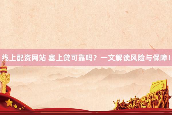 线上配资网站 塞上贷可靠吗？一文解读风险与保障！