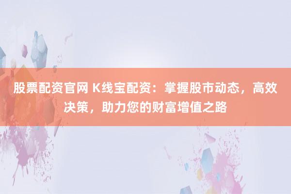 股票配资官网 K线宝配资：掌握股市动态，高效决策，助力您的财富增值之路