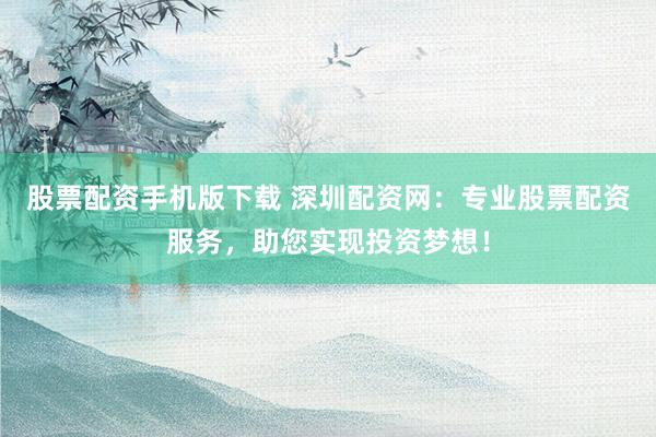 股票配资手机版下载 深圳配资网：专业股票配资服务，助您实现投资梦想！