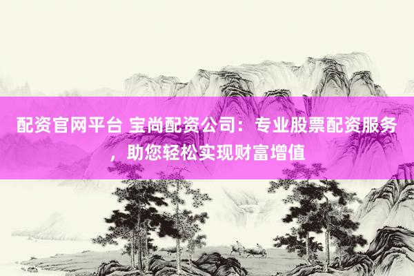 配资官网平台 宝尚配资公司：专业股票配资服务，助您轻松实现财富增值
