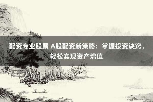 配资专业股票 A股配资新策略：掌握投资诀窍，轻松实现资产增值