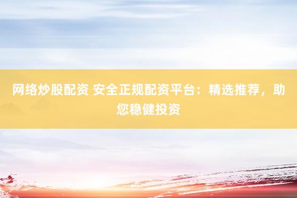 网络炒股配资 安全正规配资平台：精选推荐，助您稳健投资