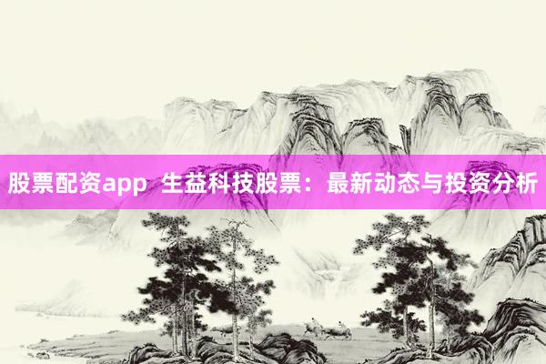股票配资app  生益科技股票：最新动态与投资分析