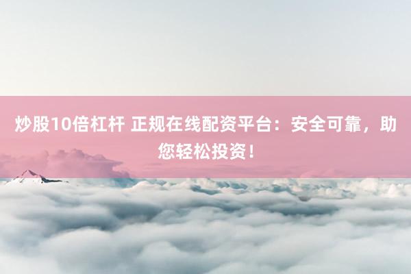 炒股10倍杠杆 正规在线配资平台：安全可靠，助您轻松投资！