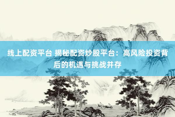 线上配资平台 揭秘配资炒股平台：高风险投资背后的机遇与挑战并存