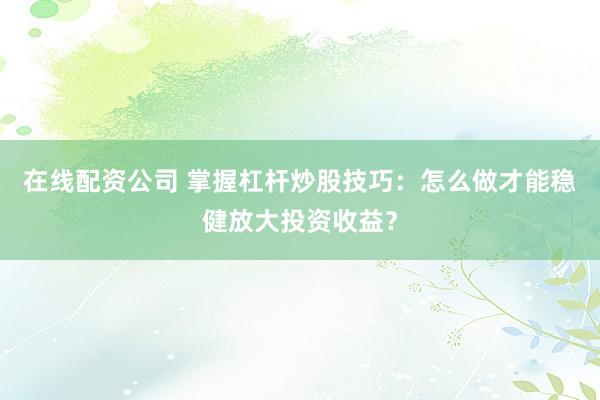在线配资公司 掌握杠杆炒股技巧：怎么做才能稳健放大投资收益？