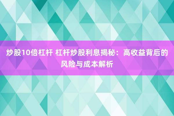 炒股10倍杠杆 杠杆炒股利息揭秘：高收益背后的风险与成本解析