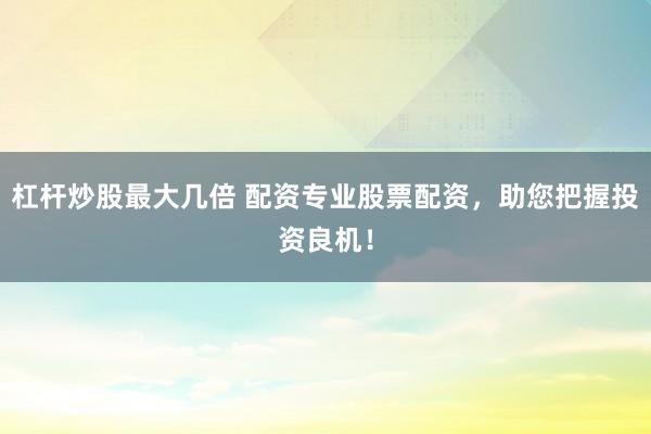 杠杆炒股最大几倍 配资专业股票配资，助您把握投资良机！