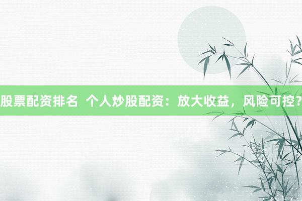 股票配资排名  个人炒股配资：放大收益，风险可控？