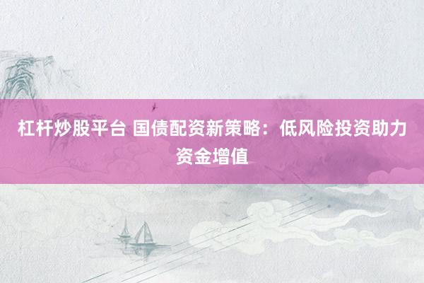 杠杆炒股平台 国债配资新策略：低风险投资助力资金增值