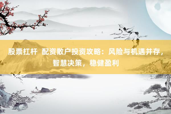 股票扛杆  配资散户投资攻略：风险与机遇并存，智慧决策，稳健盈利