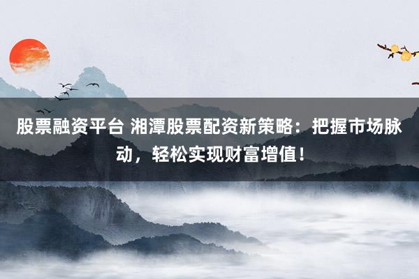股票融资平台 湘潭股票配资新策略：把握市场脉动，轻松实现财富增值！