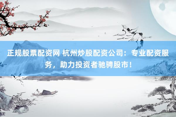 正规股票配资网 杭州炒股配资公司：专业配资服务，助力投资者驰骋股市！