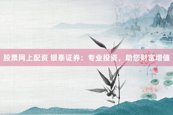 股票网上配资 银泰证券：专业投资，助您财富增值