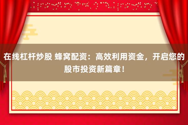 在线杠杆炒股 蜂窝配资：高效利用资金，开启您的股市投资新篇章！