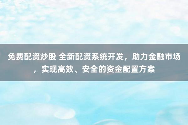 免费配资炒股 全新配资系统开发，助力金融市场，实现高效、安全的资金配置方案
