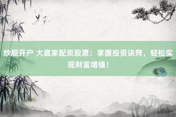 炒股开户 大赢家配资股票：掌握投资诀窍，轻松实现财富增值！