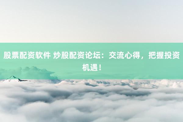 股票配资软件 炒股配资论坛：交流心得，把握投资机遇！