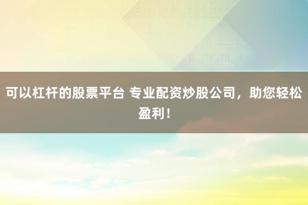 可以杠杆的股票平台 专业配资炒股公司，助您轻松盈利！