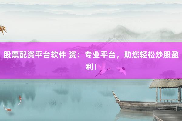 股票配资平台软件 资：专业平台，助您轻松炒股盈利！