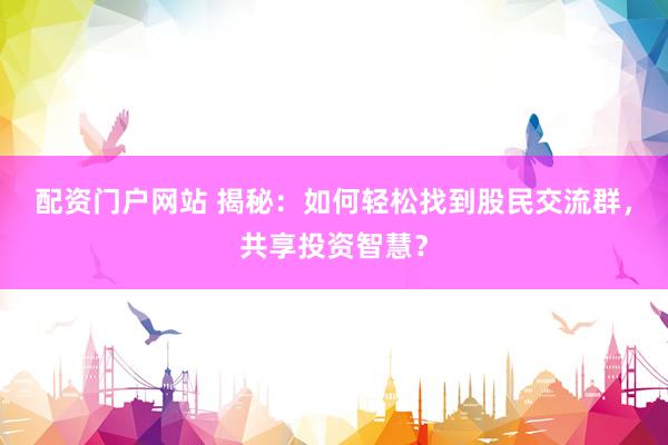 配资门户网站 揭秘：如何轻松找到股民交流群，共享投资智慧？