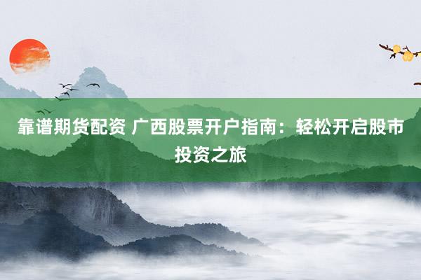靠谱期货配资 广西股票开户指南：轻松开启股市投资之旅