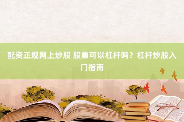 配资正规网上炒股 股票可以杠杆吗？杠杆炒股入门指南