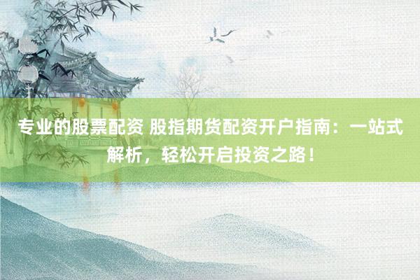 专业的股票配资 股指期货配资开户指南：一站式解析，轻松开启投资之路！