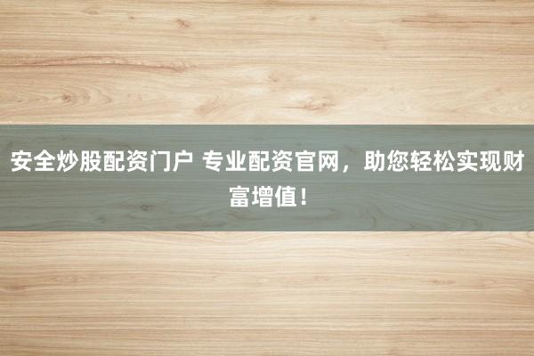 安全炒股配资门户 专业配资官网，助您轻松实现财富增值！