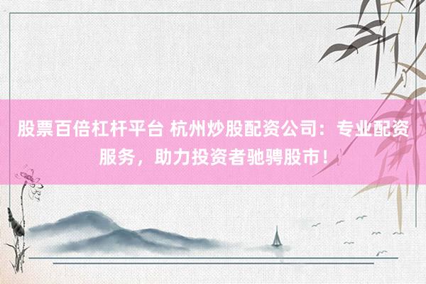 股票百倍杠杆平台 杭州炒股配资公司：专业配资服务，助力投资者驰骋股市！