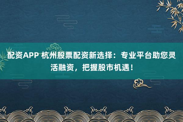 配资APP 杭州股票配资新选择：专业平台助您灵活融资，把握股市机遇！