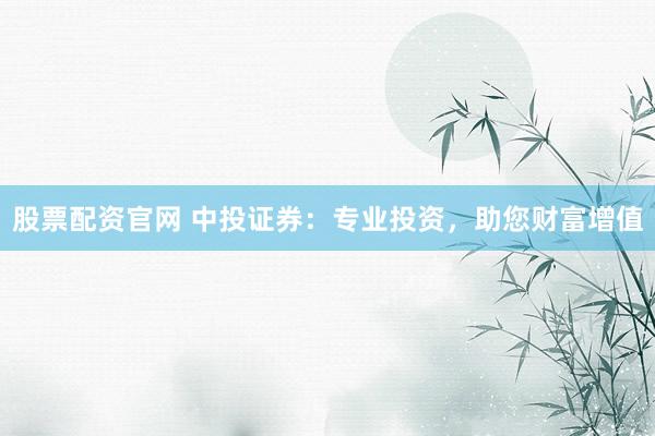 股票配资官网 中投证券：专业投资，助您财富增值