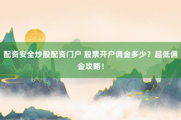 配资安全炒股配资门户 股票开户佣金多少？超低佣金攻略！