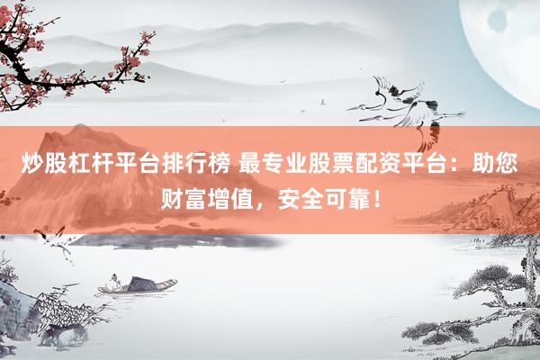 炒股杠杆平台排行榜 最专业股票配资平台：助您财富增值，安全可靠！