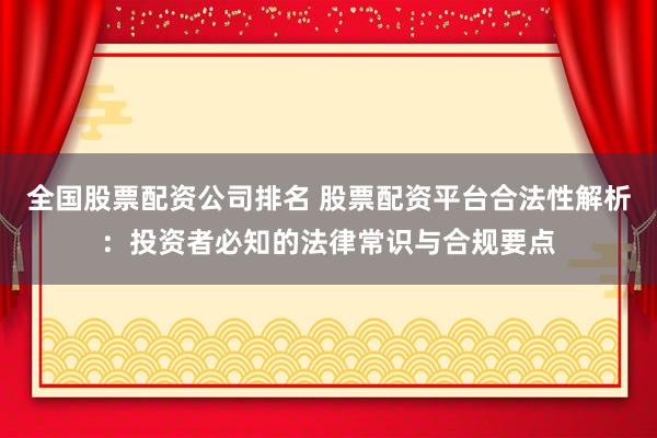 全国股票配资公司排名 股票配资平台合法性解析：投资者必知的法律常识与合规要点