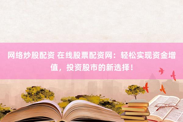 网络炒股配资 在线股票配资网：轻松实现资金增值，投资股市的新选择！