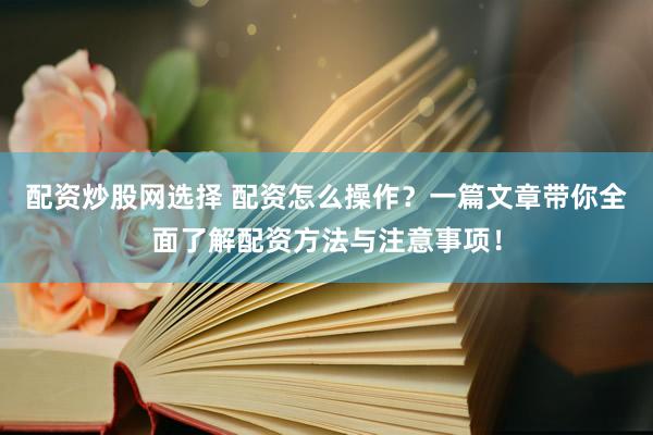 配资炒股网选择 配资怎么操作？一篇文章带你全面了解配资方法与注意事项！