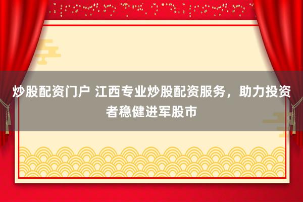 炒股配资门户 江西专业炒股配资服务，助力投资者稳健进军股市