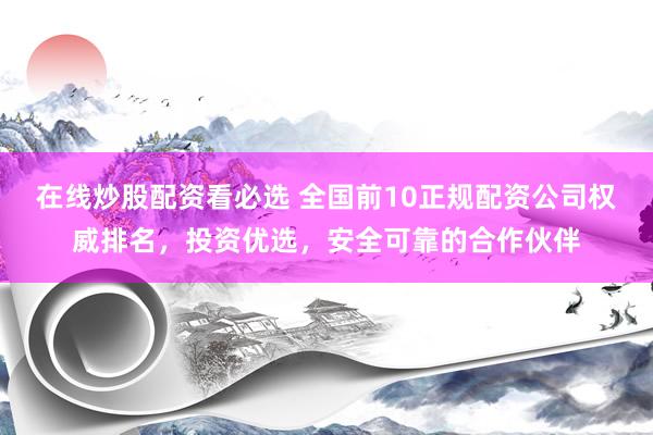 在线炒股配资看必选 全国前10正规配资公司权威排名，投资优选，安全可靠的合作伙伴