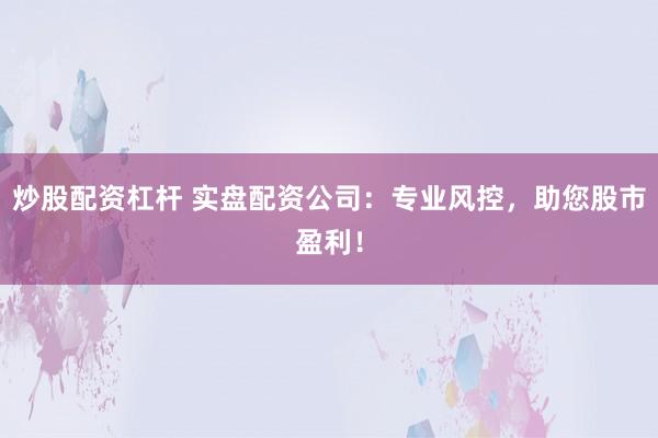 炒股配资杠杆 实盘配资公司：专业风控，助您股市盈利！