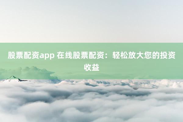 股票配资app 在线股票配资：轻松放大您的投资收益